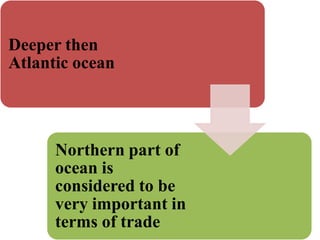 Deeper then
Atlantic ocean
Northern part of
ocean is
considered to be
very important in
terms of trade
 