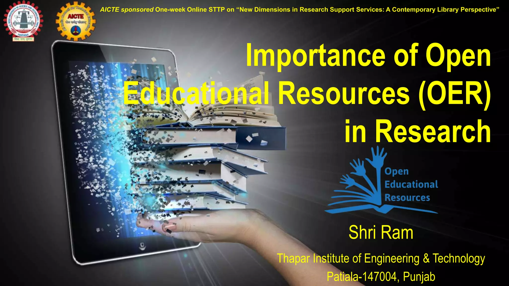 Importance of Open
Educational Resources (OER)
in Research
AICTE sponsored One-week Online STTP on “New Dimensions in Research Support Services: A Contemporary Library Perspective”
Shri Ram
Thapar Institute of Engineering & Technology
Patiala-147004, Punjab
 