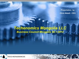 Techenomics Mongolia LLC
Business Council Mongolia 26.1.2013
Presentation by :
Chris Adsett - CEO
 