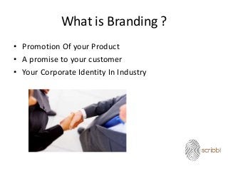 What is Branding ?
• Promotion Of your Product
• A promise to your customer
• Your Corporate Identity In Industry
 