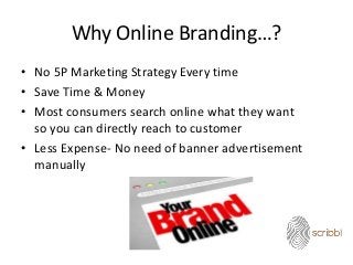 Why Online Branding…?
• No 5P Marketing Strategy Every time
• Save Time & Money
• Most consumers search online what they want
so you can directly reach to customer
• Less Expense- No need of banner advertisement
manually
 