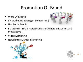 Promotion Of Brand
• Word Of Mouth
• 5P Marketing Strategy ( Sometimes )
• Use Social Media
• Be there on Social Networking sites where customers are
most active
• Video Marketing
• Newsletters , Email Marketing
 