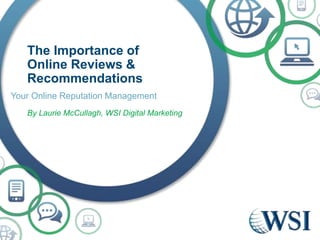The Importance of
Online Reviews &
Recommendations
Your Online Reputation Management
By Laurie McCullagh, WSI Digital Marketing
 