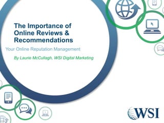 The Importance of
Online Reviews &
Recommendations
Your Online Reputation Management
By Laurie McCullagh, WSI Digital Mark...