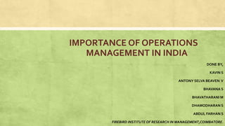 IMPORTANCE OF OPERATIONS
MANAGEMENT IN INDIA
DONE BY,
KAVIN S
ANTONY SELVA BEAVEN V
BHAVANA S
BHAVATHARANI M
DHAMODHARAN S
ABDUL FARHAN S
FIREBIRD INSTITUTE OF RESEARCH IN MANAGEMENT,COIMBATORE.
 