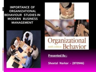 IMPORTANCE  OF   ORGANIZATIONAL  BEHAVIOUR   STUDIES IN   MODERN   BUSINESS  MANAGEMENT   Presented By : SheetalNarkar  -  (BT0946) 