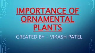 IMPORTANCE OF
ORNAMENTAL
PLANTS
CREATED BY – VIKASH PATEL
 