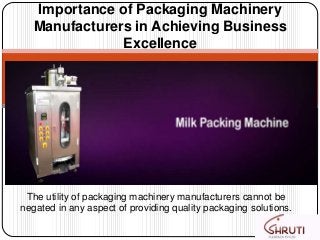 The utility of packaging machinery manufacturers cannot be
negated in any aspect of providing quality packaging solutions.
Importance of Packaging Machinery
Manufacturers in Achieving Business
Excellence
 