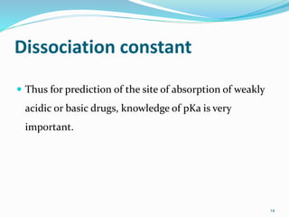 Dissociation constant
 Thus for prediction of the site of absorption of weakly
acidic or basic drugs, knowledge of pKa is very
important.
14
 