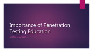 Importance of Penetration
Testing Education
JASMINE M JACKSON
 