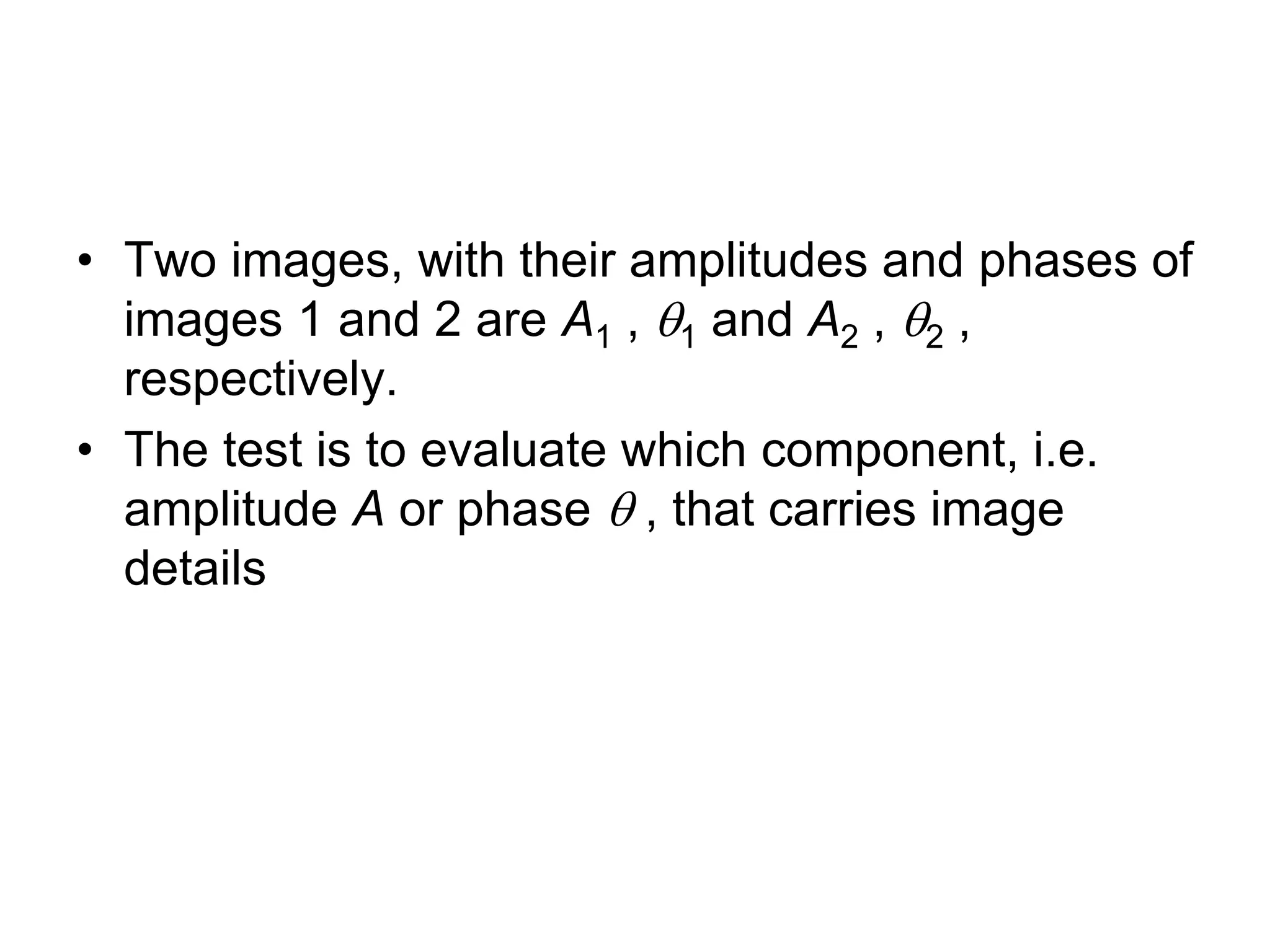 • Two images, with their amplitudes and phases of
images 1 and 2 are A1 , 1 and A2 , 2 ,
respectively.
• The test is to evaluate which component, i.e.
amplitude A or phase  , that carries image
details
 