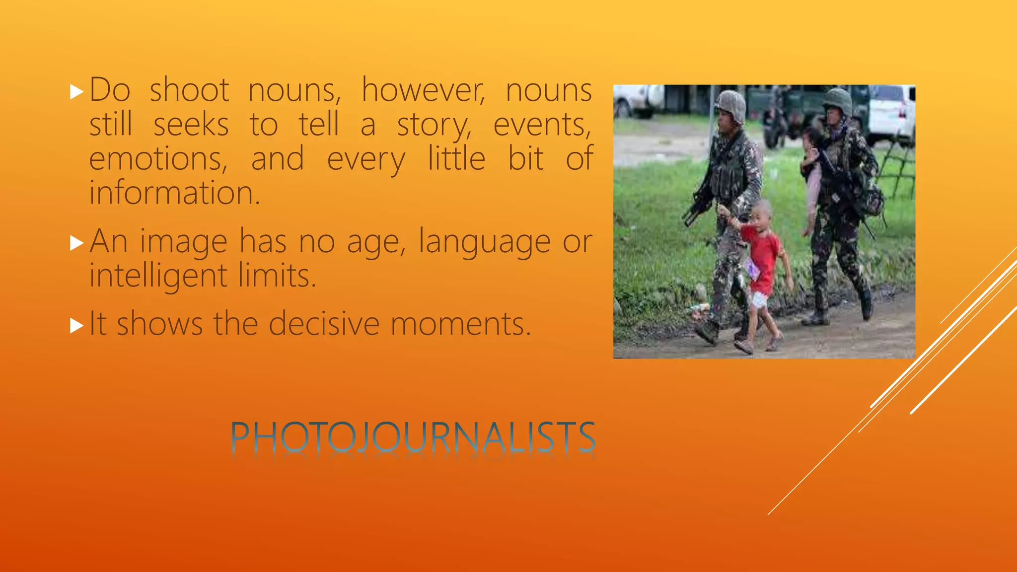 Do shoot nouns, however, nouns
still seeks to tell a story, events,
emotions, and every little bit of
information.
An image has no age, language or
intelligent limits.
It shows the decisive moments.
 