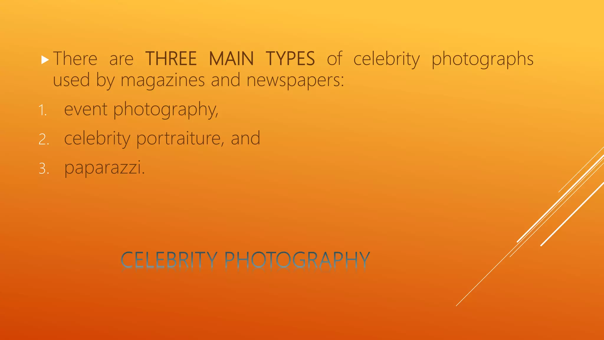 There are THREE MAIN TYPES of celebrity photographs
used by magazines and newspapers:
1. event photography,
2. celebrity portraiture, and
3. paparazzi.
 