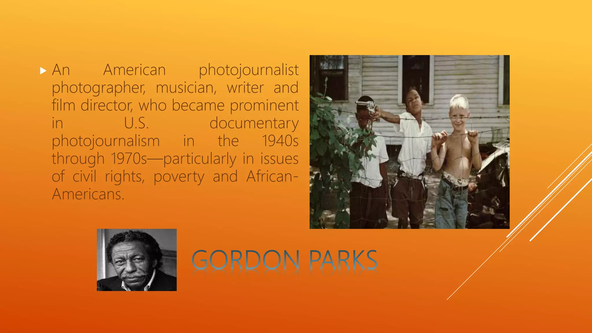  An American photojournalist
photographer, musician, writer and
film director, who became prominent
in U.S. documentary
photojournalism in the 1940s
through 1970s—particularly in issues
of civil rights, poverty and African-
Americans.
 