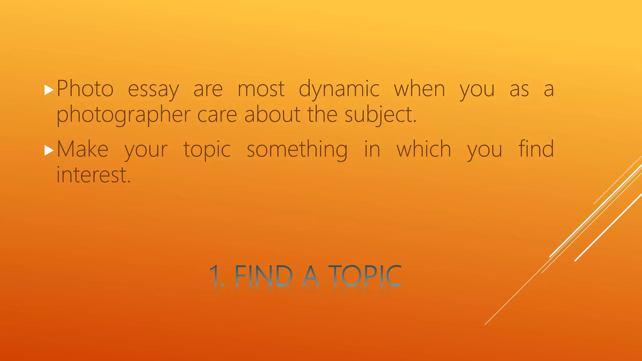 Photo essay are most dynamic when you as a
photographer care about the subject.
Make your topic something in which you find
interest.
 