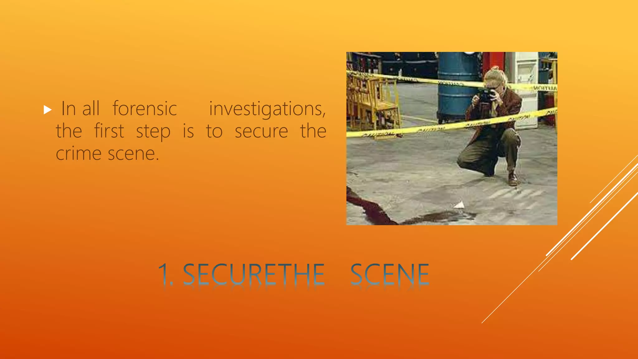  In all forensic investigations,
the first step is to secure the
crime scene.
 