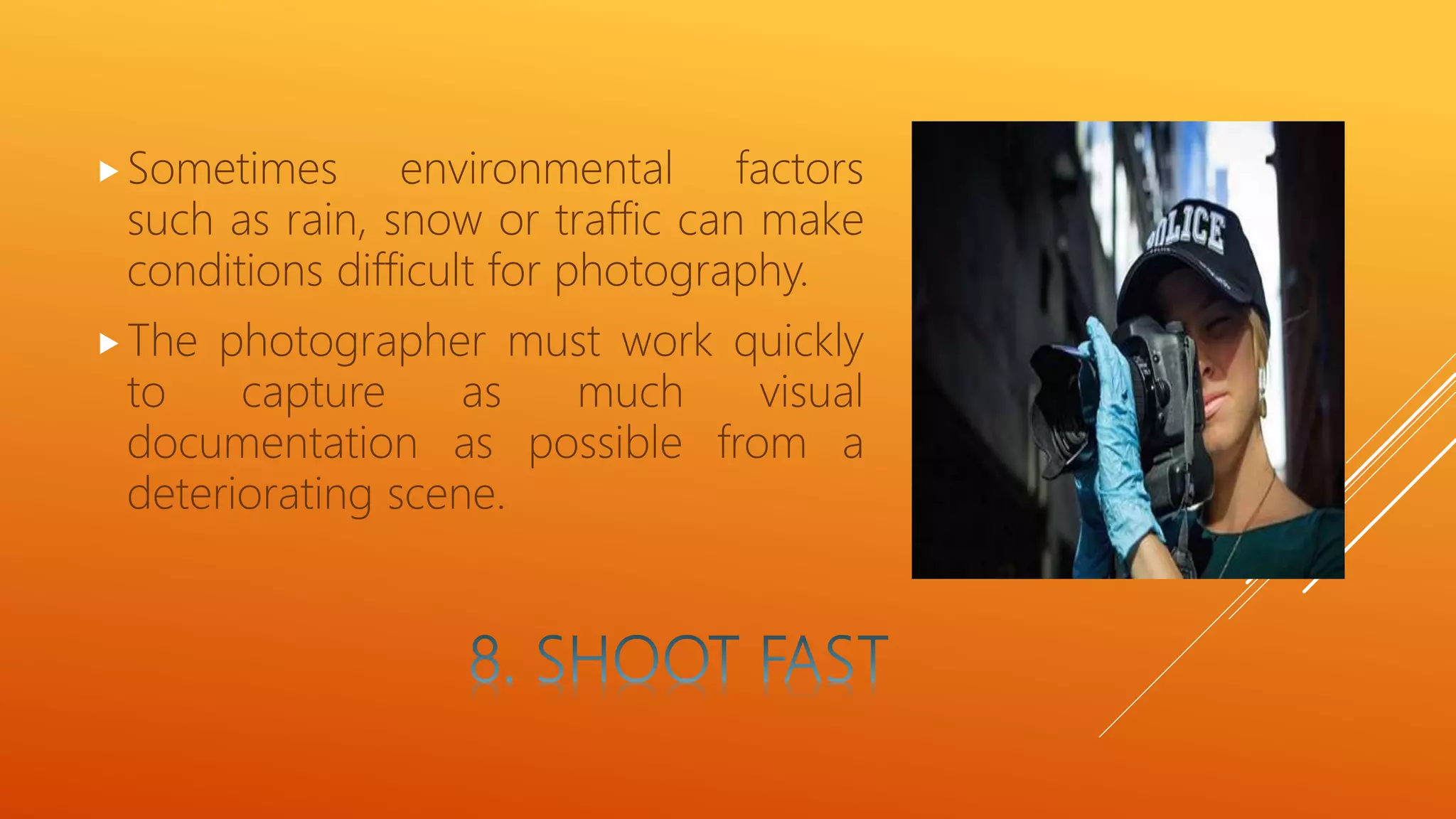 Sometimes environmental factors
such as rain, snow or traffic can make
conditions difficult for photography.
The photographer must work quickly
to capture as much visual
documentation as possible from a
deteriorating scene.
 