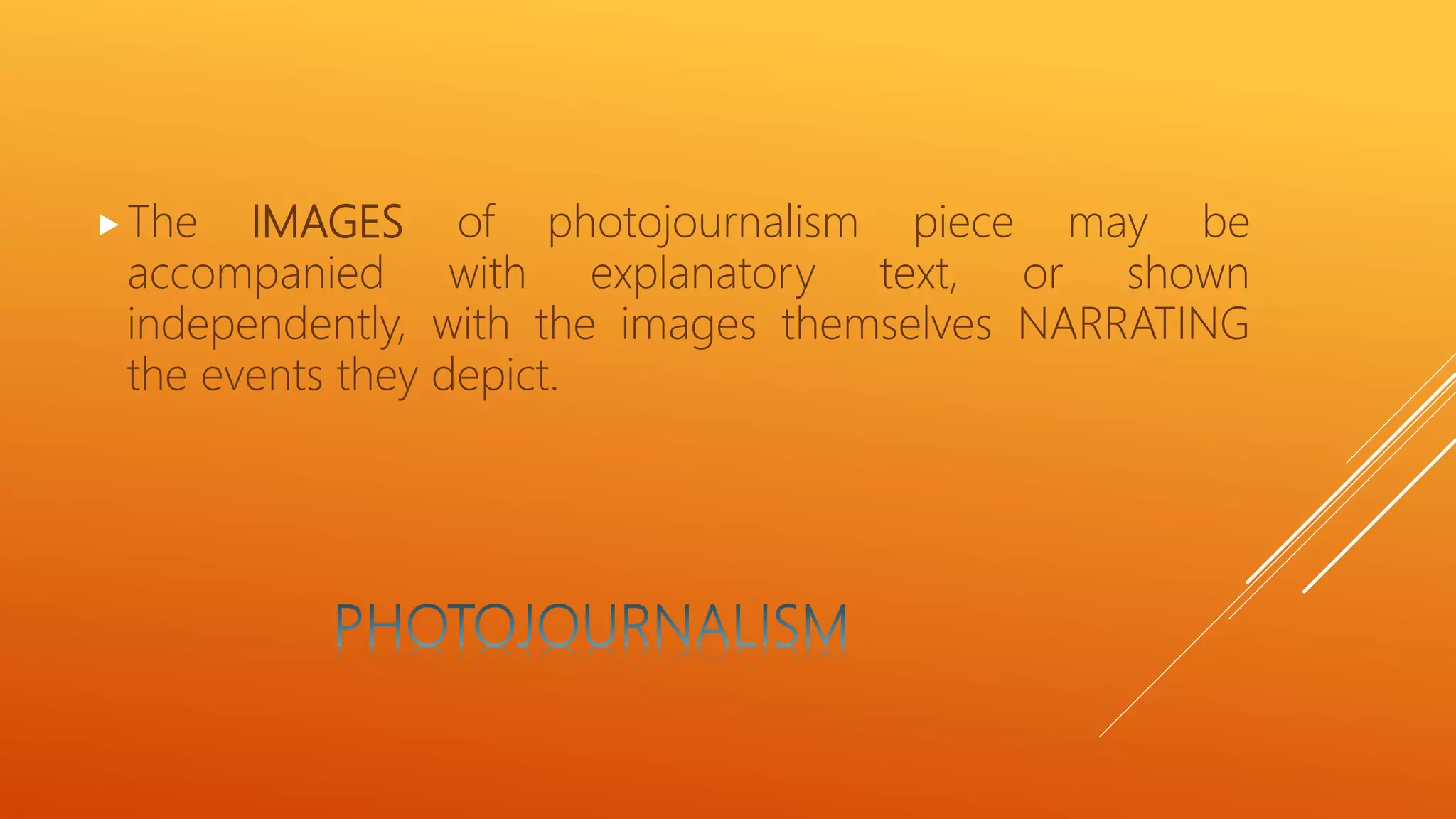 The IMAGES of photojournalism piece may be
accompanied with explanatory text, or shown
independently, with the images themselves NARRATING
the events they depict.
 