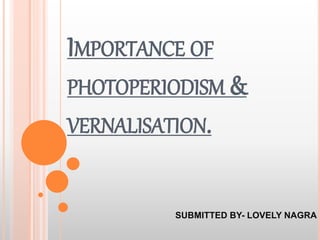 IMPORTANCE OF
PHOTOPERIODISM &
VERNALISATION.
SUBMITTED BY- LOVELY NAGRA
 