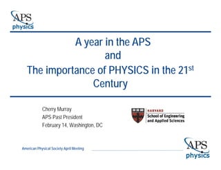 A year in the APS 
and 
d 
The p 
importance of PHYSICS in the 21st 
Century 
Cherry Murray 
APS Past President 
February 14, Washington, DC 
American Physical Society April Meeting 
 