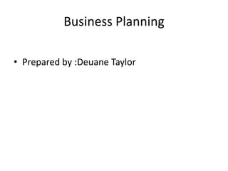 Business Planning
• Prepared by :Deuane Taylor

 