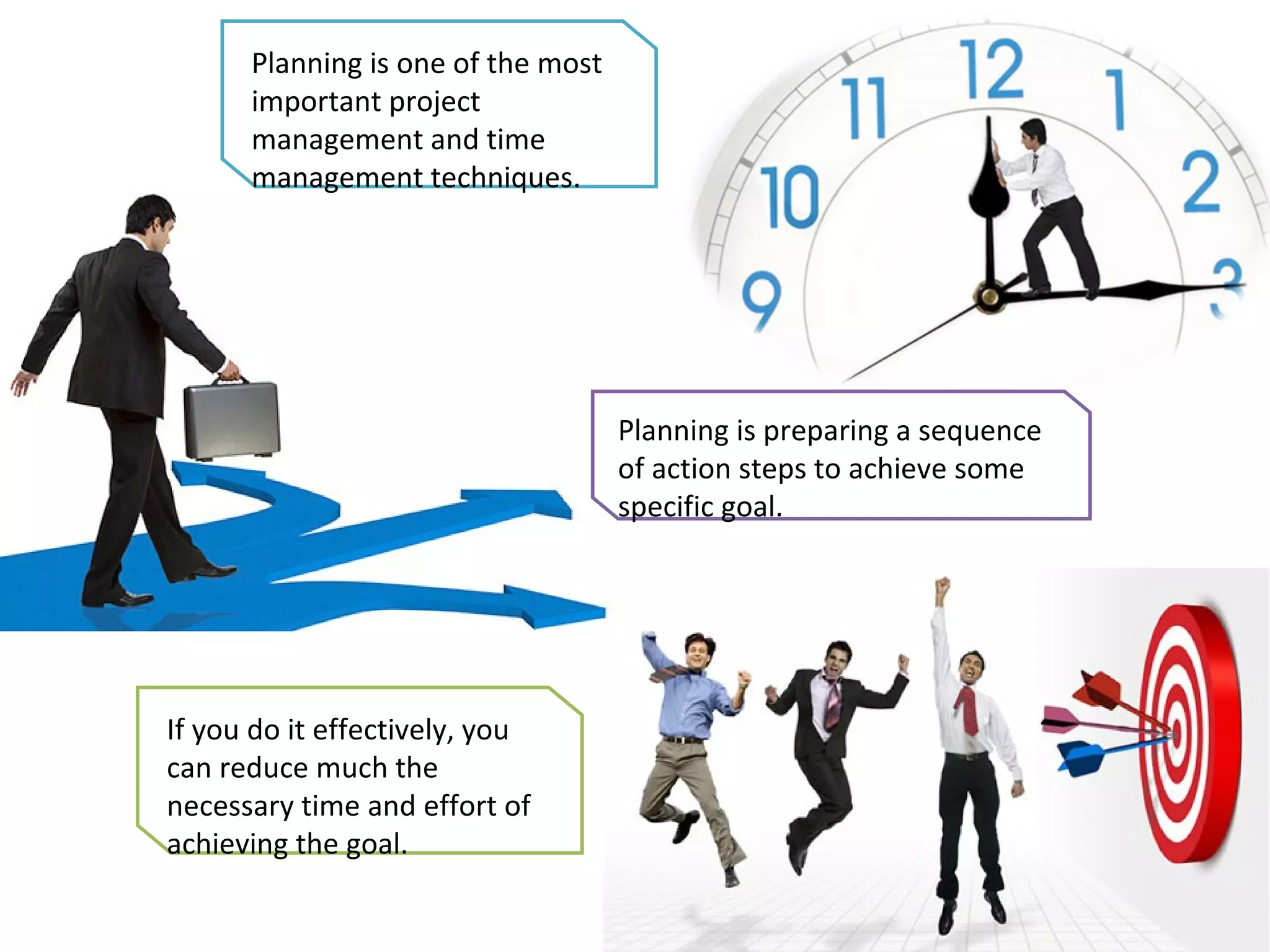 Planning is one of the most important project management and time management techniques.  If you do it effectively, you can reduce much the necessary time and effort of achieving the goal. Planning is preparing a sequence of action steps to achieve some specific goal.  