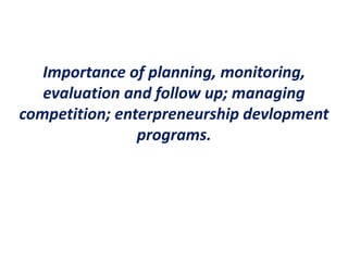 Importance of planning, monitoring,
evaluation and follow up; managing
competition; enterpreneurship devlopment
programs.
 