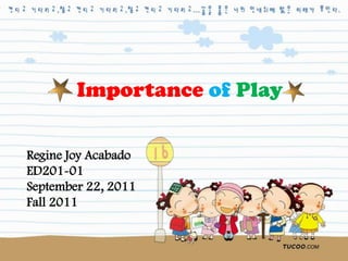 Importance of Play

Regine Joy Acabado
ED201-01
September 22, 2011
Fall 2011
 