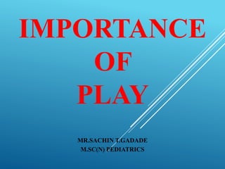 IMPORTANCE
OF
PLAY
MR.SACHIN T.GADADE
M.SC(N) PEDIATRICS
 