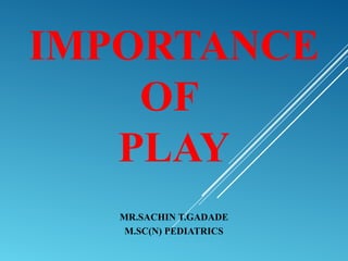 IMPORTANCE
OF
PLAY
MR.SACHIN T.GADADE
M.SC(N) PEDIATRICS
 