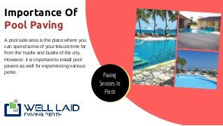 Importance Of
Pool Paving
A pool side area is the place where you
can spend some of your leisure time far
from the hustle and bustle of the city.
However, it is important to install pool
pavers as well for experiencing various
perks.
Paving
Services In
Perth
 