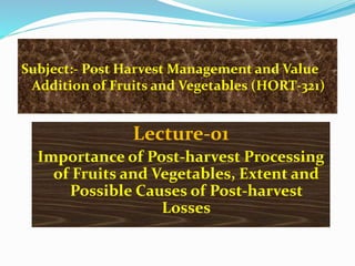 Subject:- Post Harvest Management and Value
Addition of Fruits and Vegetables (HORT-321)
Lecture-01
Importance of Post-harvest Processing
of Fruits and Vegetables, Extent and
Possible Causes of Post-harvest
Losses
 