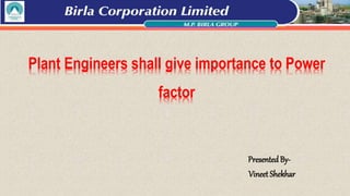 Plant Engineers shall give importance to Power
factor
PresentedBy-
Vineet Shekhar
 