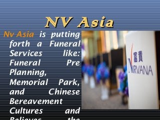 NNVV AAssiiaa 
Nv Asia is putting 
forth a Funeral 
Services like: 
Funeral Pre 
Planning, 
Memorial Park, 
and Chinese 
Bereavement 
Cultures and 
Believes the 
 