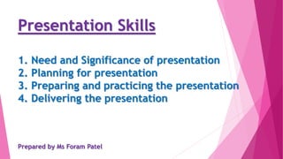Presentation Skills
1. Need and Significance of presentation
2. Planning for presentation
3. Preparing and practicing the presentation
4. Delivering the presentation
Prepared by Ms Foram Patel
 