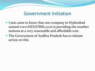 Government Initiation
 I just came to know that one company in Hyderabad
  named www.HEXATRIK.co.in is providing the weather
  stations at a very reasonable and affordable cost.
 The Government of Andhra Pradesh has to initiate
  action on this
 