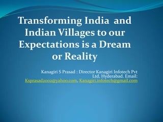 Transforming India and
 Indian Villages to our
Expectations is a Dream
       or Reality
        Kanagiri S Prasad : Director Kanagiri Infotech Pvt
                                   Ltd, Hyderabad. Email:
 Ksprasad2002@yahoo.com, Kanagiri.infotech@gmail.com
 