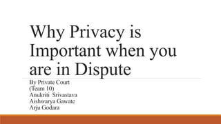 Why Privacy is
Important when you
are in DisputeBy Private Court
(Team 10)
Anukriti Srivastava
Aishwarya Gawate
Arju Godara
 
