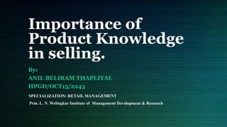 Importance of
Product Knowledge
in selling.
By:
ANIL BELIRAM THAPLIYAL
HPGD/OCT15/2243
SPECIALIZATION: RETAIL MANAGEMENT
Prin. L. N. Welingkar Institute of Management Development & Research
 