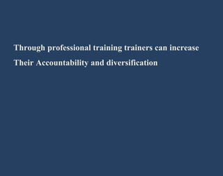 Through professional training trainers can increase 
Their Accountability and diversification 
 