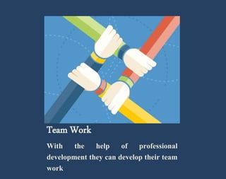 Team Work 
With the help of professional 
development they can develop their team 
work 
 