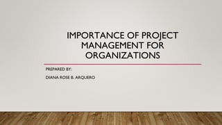 IMPORTANCE OF PROJECT
MANAGEMENT FOR
ORGANIZATIONS
PREPARED BY:
DIANA ROSE B. ARQUERO
 