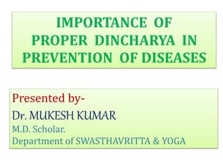 IMPORTANCE OF
PROPER DINCHARYA IN
PREVENTION OF DISEASES
Presented by-
Dr. MUKESH KUMAR
M.D. Scholar.
Department of SWASTHAVRITTA & YOGA
 