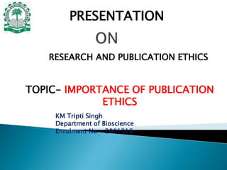 RESEARCH AND PUBLICATION ETHICS
TOPIC- IMPORTANCE OF PUBLICATION
ETHICS
PRESENTATION
KM Tripti Singh
Department of Bioscience
Enrolment No - 2001316
 