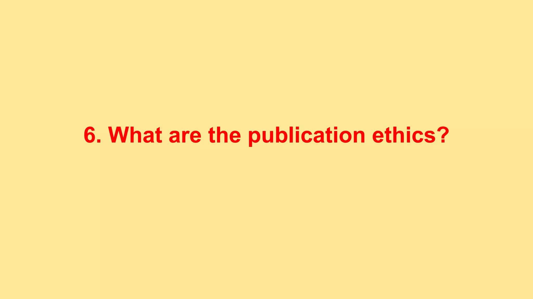 6. What are the publication ethics?
 