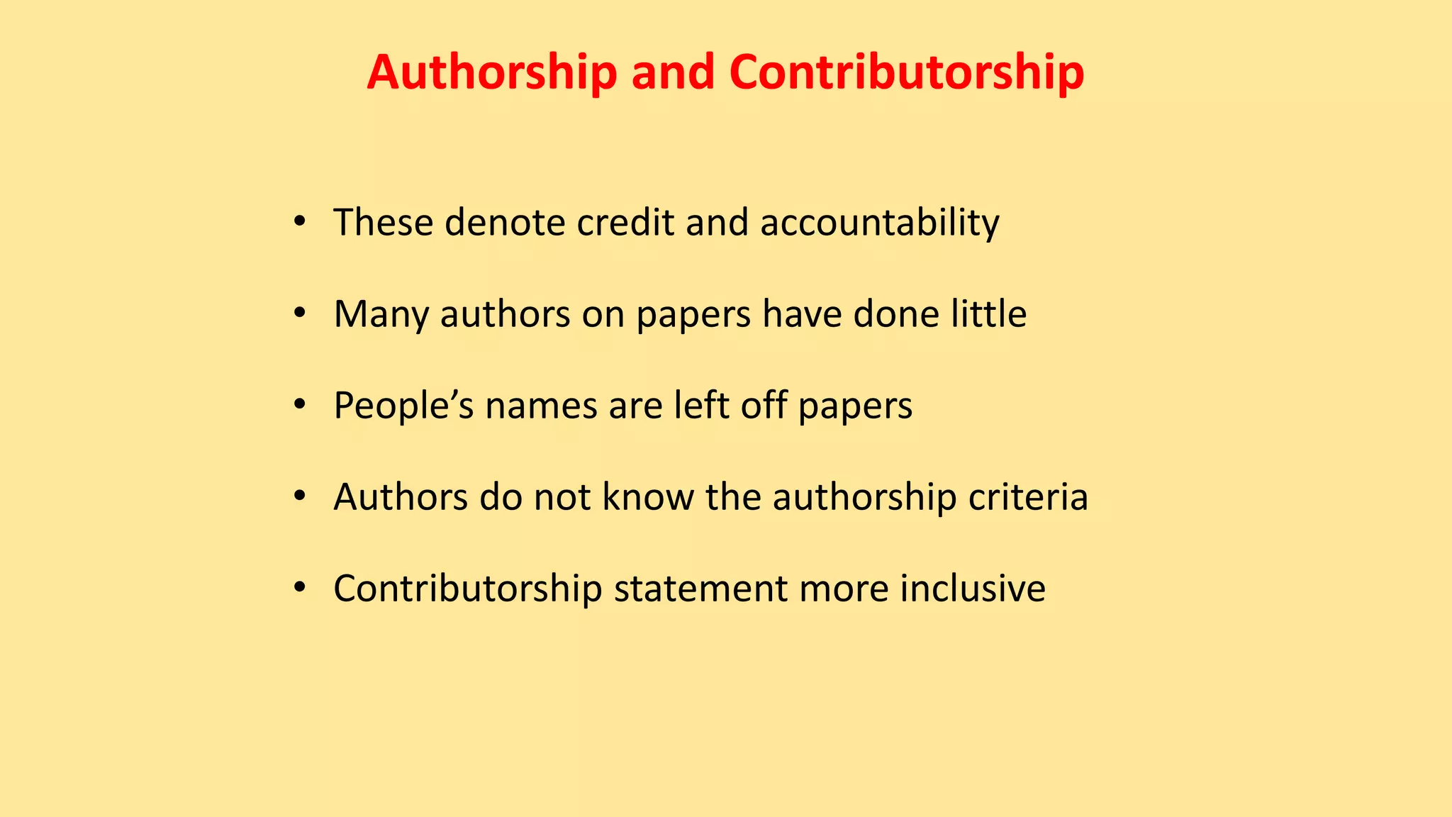 Authorship and Contributorship
• These denote credit and accountability
• Many authors on papers have done little
• People’s names are left off papers
• Authors do not know the authorship criteria
• Contributorship statement more inclusive
 