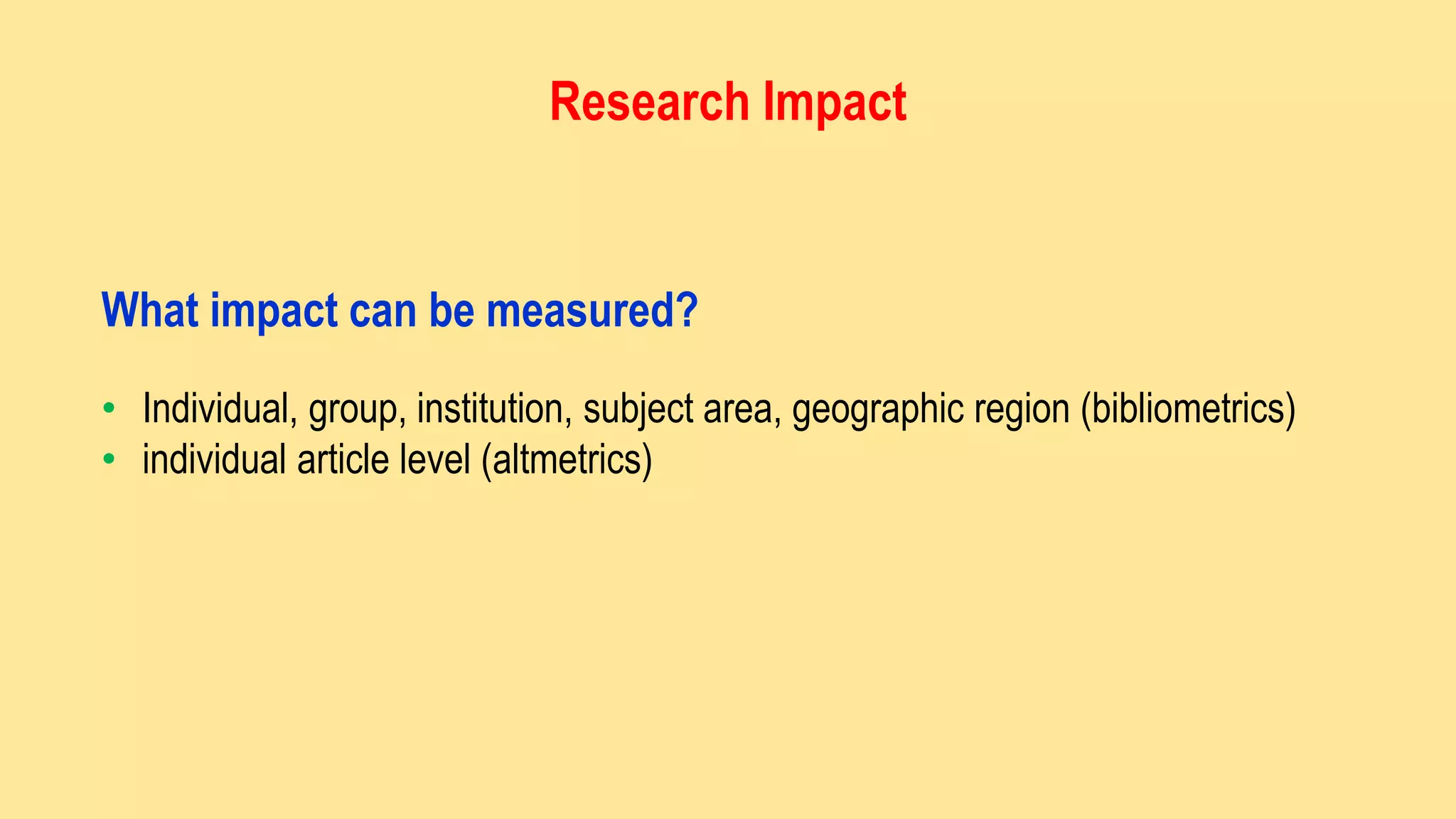 Research Impact
What impact can be measured?
• Individual, group, institution, subject area, geographic region (bibliometrics)
• individual article level (altmetrics)
 