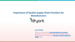 Sarah Weber
Writes on functional and active ingredients for cosmetics
personal care, home care, hair dyes, color cosmetics and sun
filters products for a cosmetics speciality chemical supplier for
MENA region.
Importance of Quality Supply Chain Providers for
Manufacturers
 