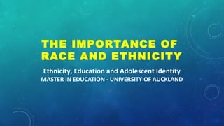 Ethnicity, Education and Adolescent Identity
MASTER IN EDUCATION - UNIVERSITY OF AUCKLAND
THE IMPORTANCE OF
RACE AND ETHNICITY
 