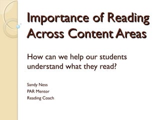 Importance of ReadingImportance of Reading
Across Content AreasAcross Content Areas
How can we help our students
understand what they read?
Sandy Ness
PAR Mentor
Reading Coach
 